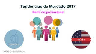 Tendências de Mercado 2017
Fonte: Guia Salarial 2017
Perfil do profissional
 