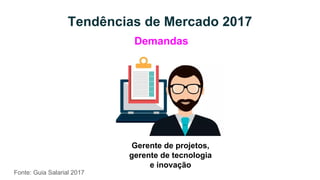 Tendências de Mercado 2017
Fonte: Guia Salarial 2017
Demandas
Gerente de projetos,
gerente de tecnologia
e inovação
 