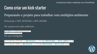 Como criar um kick starter
Preparando o projeto para trabalhar com multiplos ambientes
Definindo o WP_SITEURL e WP_HOME
No arquivo de cada ambiente
$url_admin .= '/STARTER_WP/gerenciador';
$url_site .= '/STARTER_WP';
No wp-config.php
define('WP_SITEURL', $protocol . rtrim( $hostname . $url_admin ) );
define('WP_HOME', $protocol . rtrim( $hostname . $url_site ) );
Construindo sites e sistemas com WordPress
 