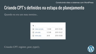 Criando CPT’s definidos na estapa de planejamento
Quando eu era um mau menino…
Criando CPT: register_post_type();
Construindo sites e sistemas com WordPress
 