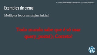 Exemplos de casos
Multiplos loops na página inicial!
Todo mundo sabe que é só usar
query_posts(); Correto?
Construindo sites e sistemas com WordPress
 