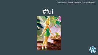 #fui
Construindo sites e sistemas com WordPress
 