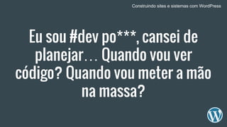 Eu sou #dev po***, cansei de
planejar… Quando vou ver
código? Quando vou meter a mão
na massa?
Construindo sites e sistemas com WordPress
 