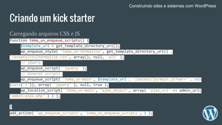 Criando um kick starter
Carregando arquivos CSS e JS
function tema_un_enqueue_scripts() {
$template_url = get_template_dir...