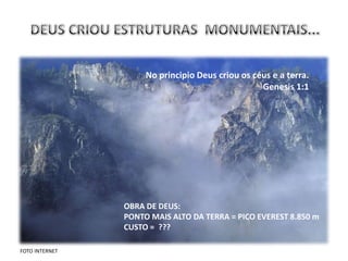No principio Deus criou os céus e a terra.
                                                  Genesis 1:1




                OBRA DE DEUS:
                PONTO MAIS ALTO DA TERRA = PICO EVEREST 8.850 m
                CUSTO = ???

FOTO INTERNET
 