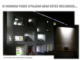 “E disse Deus: haja luz e houve luz...”
                                                                           Genesis 1:3




          USO MILHÃO DE PESSOAS VIVEM SEM LUZLUZ
                     ADEQUADO DA ADEQUADA
  CAPELA UNIVERSITARIA UNIMEP PIRACICABA SP
    SÃO PAULO : MEIO

FOTO INTERNET CAPELA ROMCHAMPS LE CORBUSIER
 