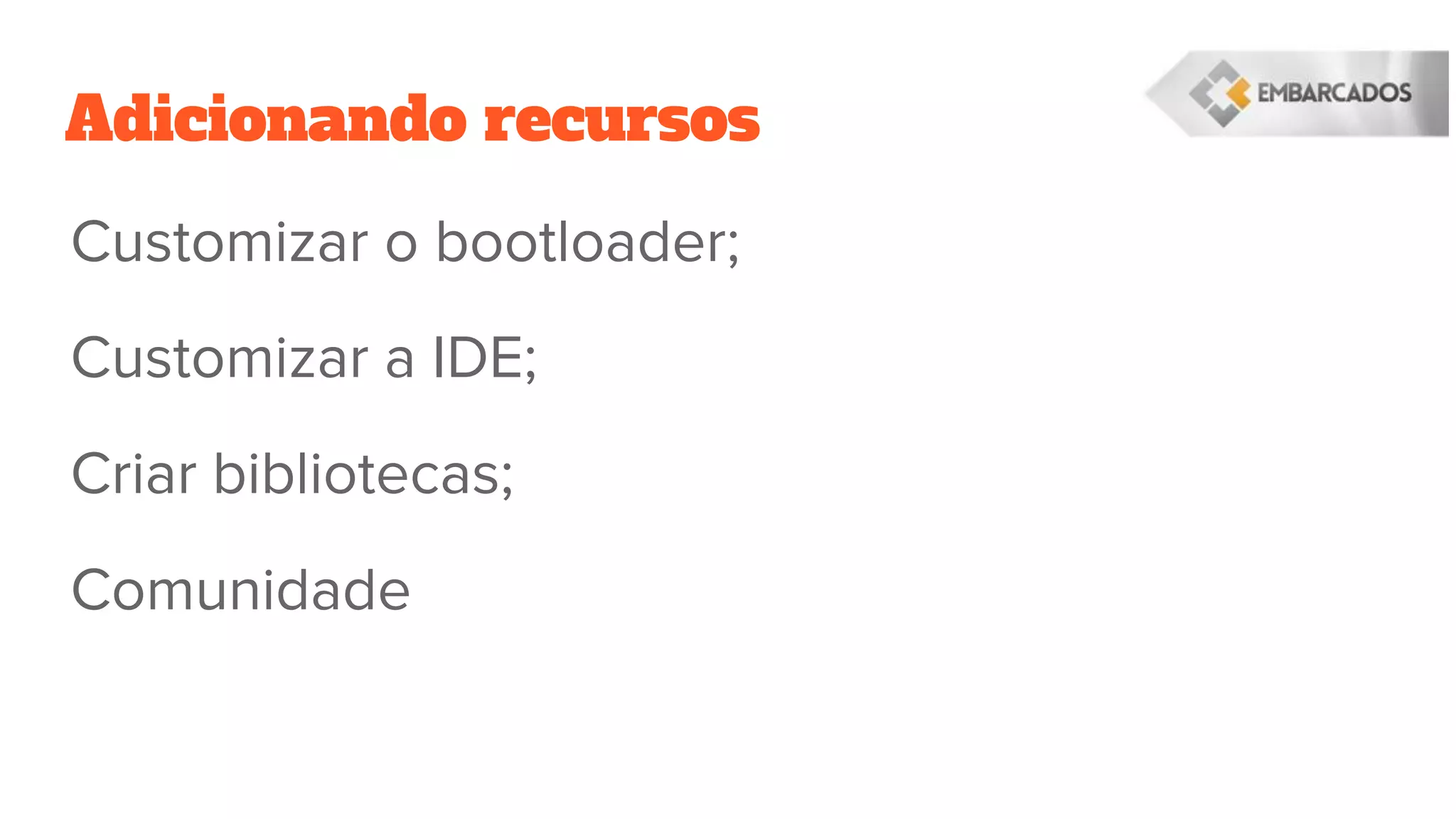 Adicionando recursos
Customizar o bootloader;
Customizar a IDE;
Criar bibliotecas;
Comunidade
 