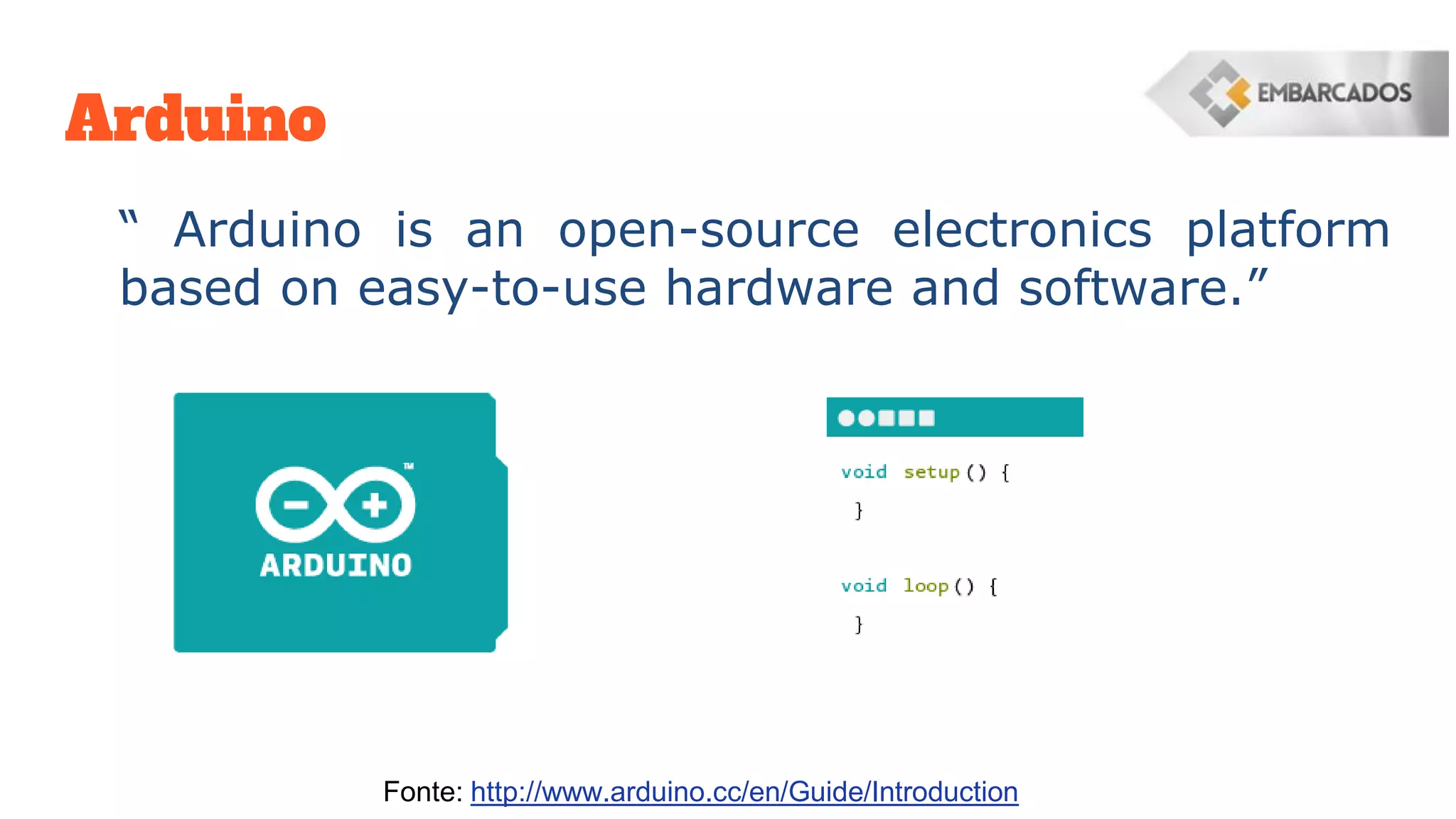 Arduino
“ Arduino is an open-source electronics platform
based on easy-to-use hardware and software.”
Fonte: http://www.arduino.cc/en/Guide/Introduction
 