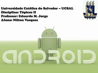 Universidade Católica do Salvador – UCSAL Disciplina: Tópicos II Professor: Eduardo M. Jorge Aluno: Nilton Vasques 