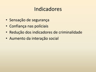 Indicadores
•   Sensação de segurança
•   Confiança nas políciais
•   Redução dos indicadores de criminalidade
•   Aumento da interação social
 