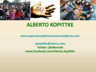 ALBERTO KOPITTKE
www.segurancaedemocracia.wordpress.com

         akopittke@yahoo.com
          Twitter: @albertolk
   www.facebook.com/alberto.kopittke
 