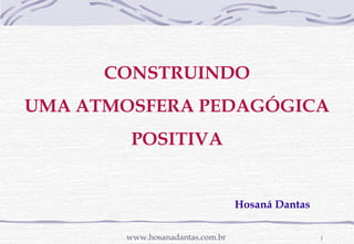 CONSTRUINDO 
UMA ATMOSFERA PEDAGÓGICA 
POSITIVA 
Hosaná Dantas 
www.hosanadantas.com.br 1 
 