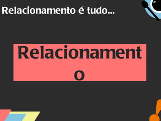 Relacionamento é tudo... Relacionamento 