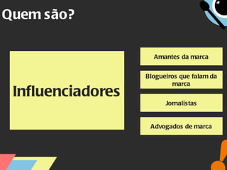 Quem são? Amantes da marca Blogueiros que falam da marca Jornalistas Advogados de marca Influenciadores 