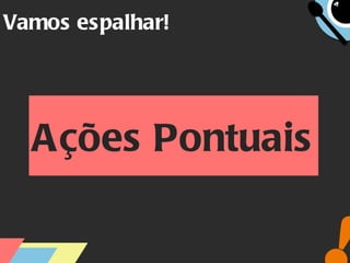 Vamos espalhar! Ações Pontuais 