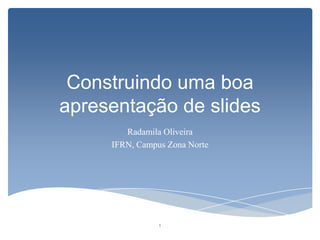 Construindo uma boa
apresentação de slides
Radamila Oliveira
IFRN, Campus Zona Norte
1
 