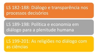 LS 182-188: Diálogo e transparência nos
processos decisórios
LS 189-198: Política e economia em
diálogo para a plenitude humana
LS 199-201: As religiões no diálogo com
as ciências
 