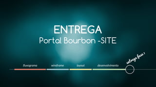 fluxograma
ENTREGA
Portal Bourbon -SITE
wireframe layout desenvolvimento
entrega fase 1
 