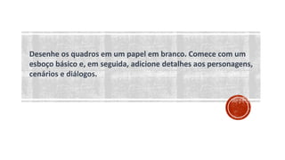 Desenhe os quadros em um papel em branco. Comece com um
esboço básico e, em seguida, adicione detalhes aos personagens,
cenários e diálogos.
 