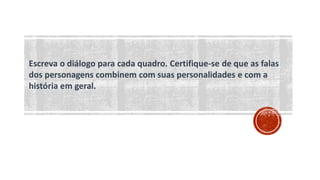 Escreva o diálogo para cada quadro. Certifique-se de que as falas
dos personagens combinem com suas personalidades e com a
história em geral.
 
