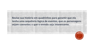 Revise sua história em quadrinhos para garantir que ela
tenha uma sequência lógica de eventos, que os personagens
sejam coerentes e que o enredo seja interessante.
 