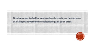 Finalize o seu trabalho, revisando a historia, os desenhos e
os diálogos novamente e editando quaisquer erros.
 