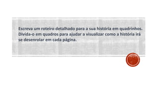 Escreva um roteiro detalhado para a sua história em quadrinhos.
Divida-o em quadros para ajudar a visualizar como a história irá
se desenrolar em cada página.
 