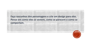Faça rascunhos dos personagens e crie um design para eles.
Pense em como eles se vestem, como se parecem e como se
comportam.
 