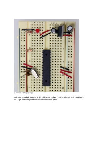Adicionar o Relógio e Caps
Adicione um clock externo de 16 MHz entre o pino 9 e 10, e adicione dois capacitores
de 22 pF correndo para terra de cada um desses pinos.
 