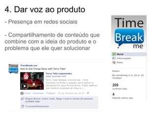 4. Dar voz ao produto
- Presença em redes sociais

- Compartilhamento de conteúdo que
combine com a ideia do produto e o
problema que ele quer solucionar
 