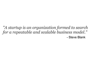 "A startup is an organization formed to search
for a repeatable and scalable business model."
                                  - Steve Blank
 