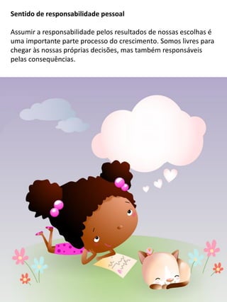 Sentido de responsabilidade pessoal
Assumir a responsabilidade pelos resultados de nossas escolhas é
uma importante parte processo do crescimento. Somos livres para
chegar às nossas próprias decisões, mas também responsáveis
pelas consequências.
 