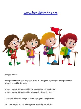 Image Credits:
Background for images on pages 2 and 10 designed by Freepik. Background for
image 1 in public domain.
Image for page 13: Created by Zarubin-leonid - Freepik.com
Image for page 14: Created by Wannapik - Freepik.com
Cover and all other images created by Brgfx - Freepik.com.
Text courtesy of Activated magazine. Used by permission.
www.freekidstories.org
 