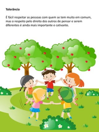 Tolerância
É fácil respeitar as pessoas com quem se tem muito em comum,
mas o respeito pelo direito dos outros de pensar e serem
diferentes é ainda mais importante e cativante.
 