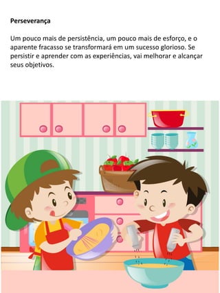 Perseverança
Um pouco mais de persistência, um pouco mais de esforço, e o
aparente fracasso se transformará em um sucesso glorioso. Se
persistir e aprender com as experiências, vai melhorar e alcançar
seus objetivos.
 