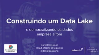 Construindo um Data Lake
e democratizando os dados
empresa a fora
Daniel Cassiano
Head of Data @ luizalabs
@danielcassiano
 