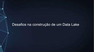 Desafios na construção de um Data Lake
 