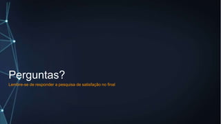 Perguntas?
Lembre-se de responder a pesquisa de satisfação no final
 
