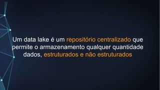 Um data lake é um repositório centralizado que
permite o armazenamento qualquer quantidade
dados, estruturados e não estruturados
 
