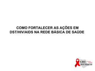 COMO FORTALECER AS AÇÕES EM
DST/HIV/AIDS NA REDE BÁSICA DE SAÚDE
 
