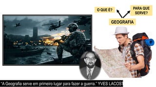 GEOGRAFIA
O QUE É? PARA QUE
SERVE?
“A Geografia serve em primeiro lugar para fazer a guerra.” YVES LACOSTE
 