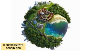O CONHECIMENTO
GEOGRÁFICO
 