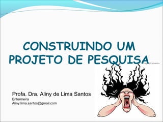 CONSTRUINDO UM
PROJETO DE PESQUISA
Profa. Dra. Aliny de Lima Santos
Enfermeira
Aliny.lima.santos@gmail.com
 