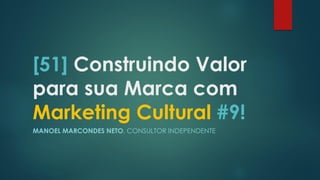 [51] Construindo Valor
para sua Marca com
Marketing Cultural #9!
MANOEL MARCONDES NETO, CONSULTOR INDEPENDENTE
 