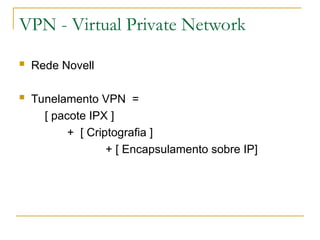 VPN - Virtual Private Network
 Rede Novell
 Tunelamento VPN =
[ pacote IPX ]
+ [ Criptografia ]
+ [ Encapsulamento sobre IP]
 