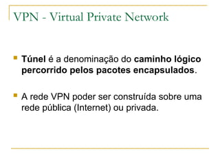 VPN - Virtual Private Network
 Túnel é a denominação do caminho lógico
percorrido pelos pacotes encapsulados.
 A rede VPN poder ser construída sobre uma
rede pública (Internet) ou privada.
 