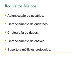 Requisitos básicos
 Autenticação de usuários.
 Gerenciamento de endereço.
 Criptografia de dados.
 Gerenciamento de chaves.
 Suporte a múltiplos protocolos.
 
