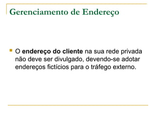 Gerenciamento de Endereço
 O endereço do cliente na sua rede privada
não deve ser divulgado, devendo-se adotar
endereços fictícios para o tráfego externo.
 