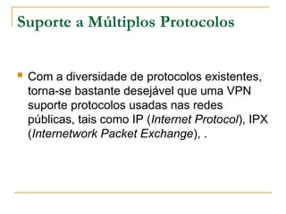 Suporte a Múltiplos Protocolos
 Com a diversidade de protocolos existentes,
torna-se bastante desejável que uma VPN
suporte protocolos usadas nas redes
públicas, tais como IP (Internet Protocol), IPX
(Internetwork Packet Exchange), .
 