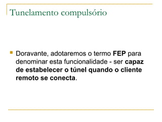 Tunelamento compulsório
 Doravante, adotaremos o termo FEP para
denominar esta funcionalidade - ser capaz
de estabelecer o túnel quando o cliente
remoto se conecta.
 